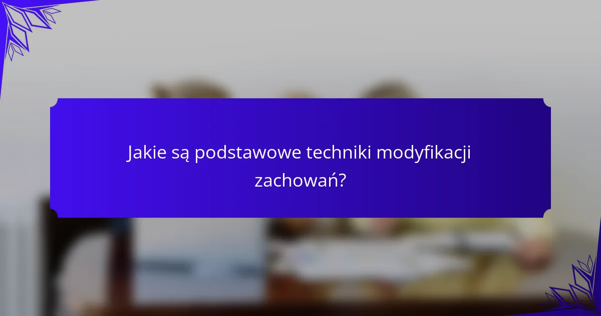 Jakie są podstawowe techniki modyfikacji zachowań?