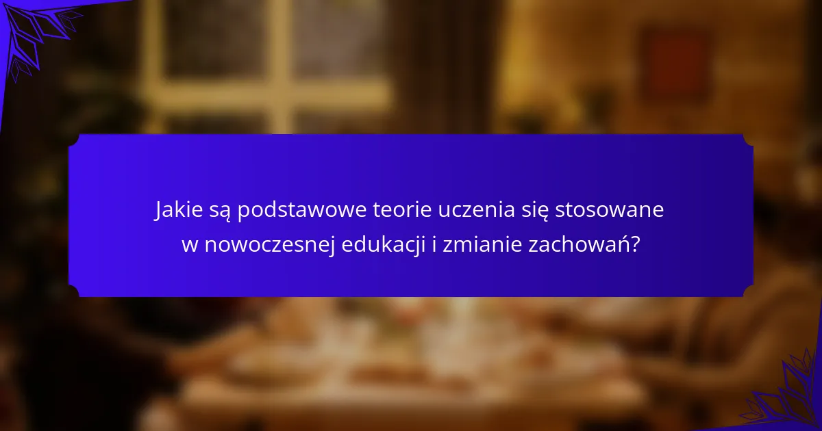 Jakie są podstawowe teorie uczenia się stosowane w nowoczesnej edukacji i zmianie zachowań?