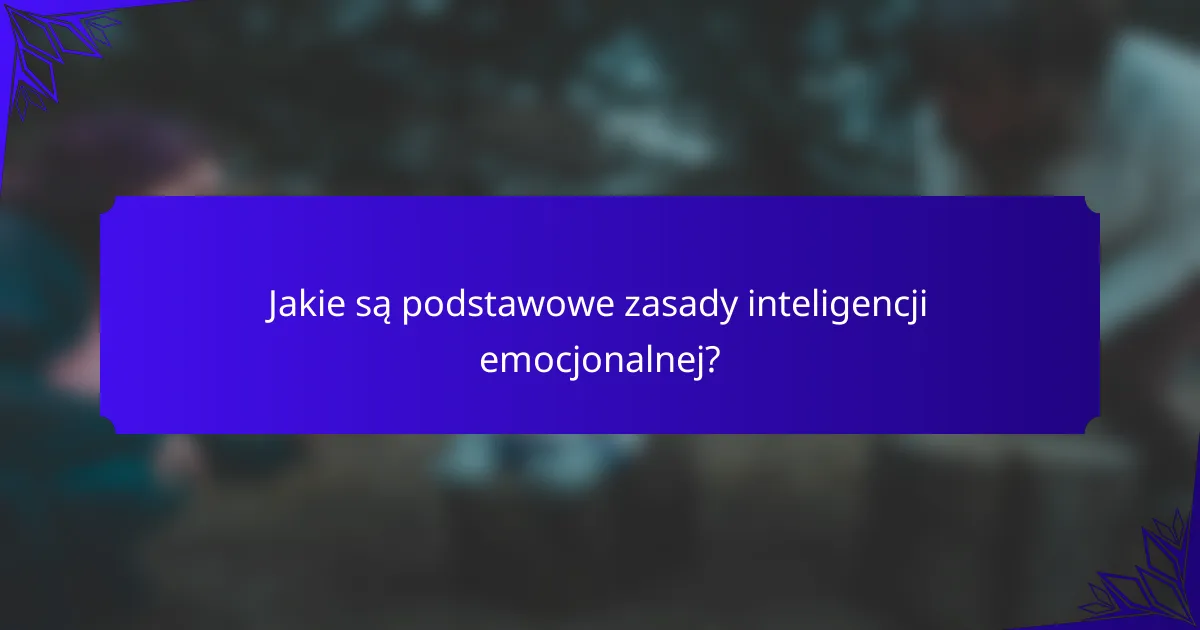 Jakie są podstawowe zasady inteligencji emocjonalnej?