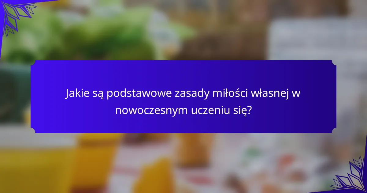 Jakie są podstawowe zasady miłości własnej w nowoczesnym uczeniu się?