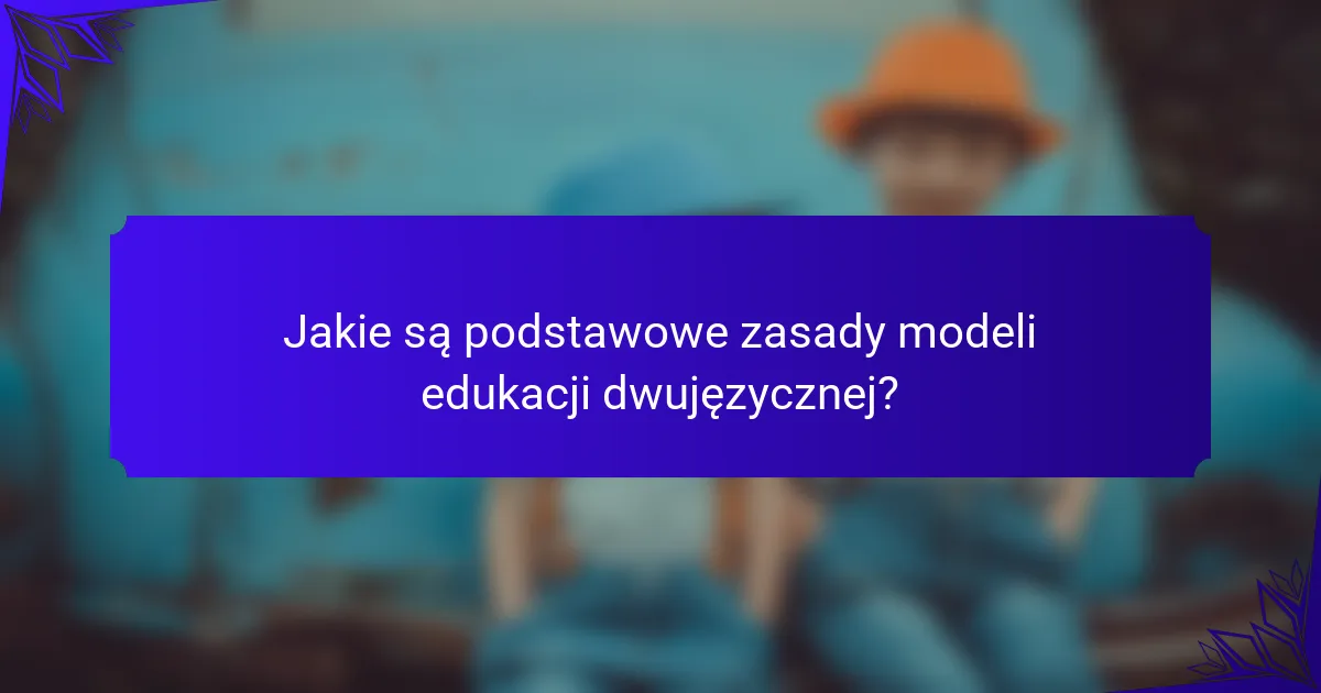 Jakie są podstawowe zasady modeli edukacji dwujęzycznej?
