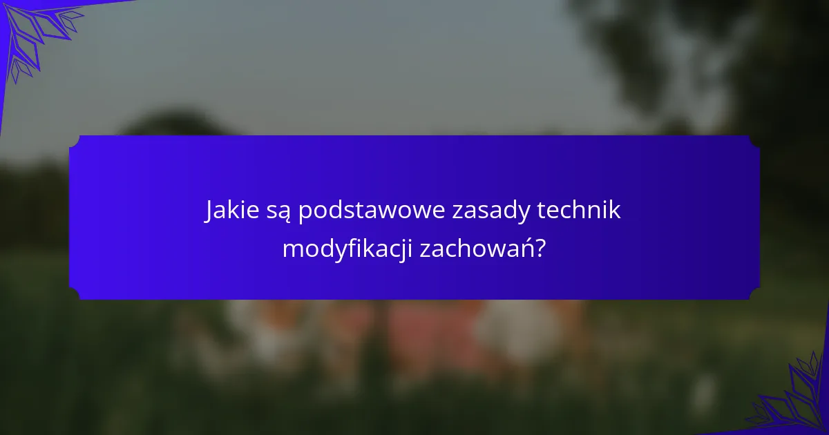 Jakie są podstawowe zasady technik modyfikacji zachowań?
