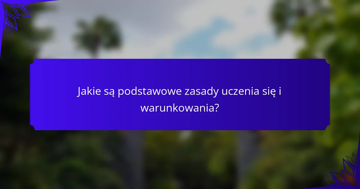 Jakie są podstawowe zasady uczenia się i warunkowania?