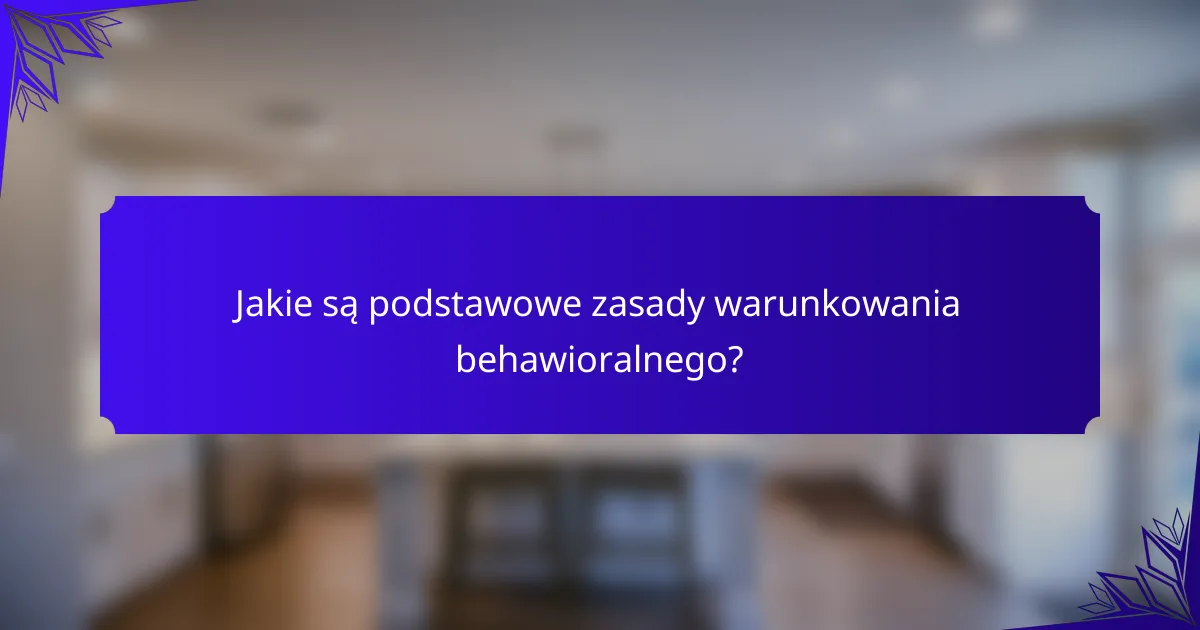 Jakie są podstawowe zasady warunkowania behawioralnego?