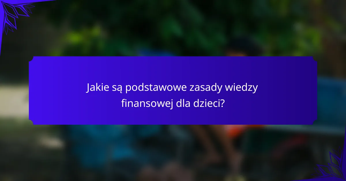 Jakie są podstawowe zasady wiedzy finansowej dla dzieci?