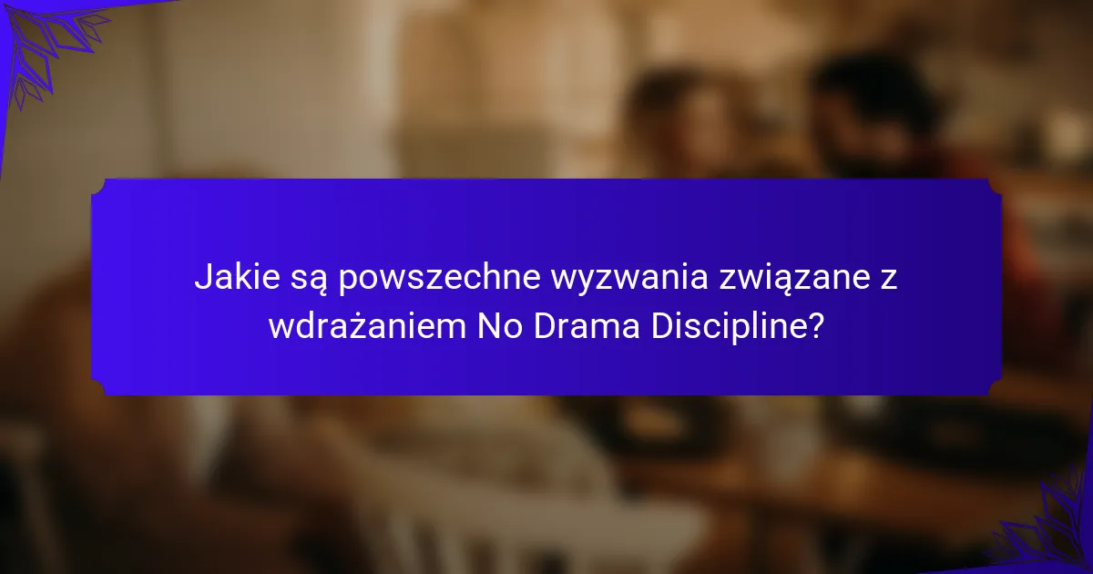Jakie są powszechne wyzwania związane z wdrażaniem No Drama Discipline?