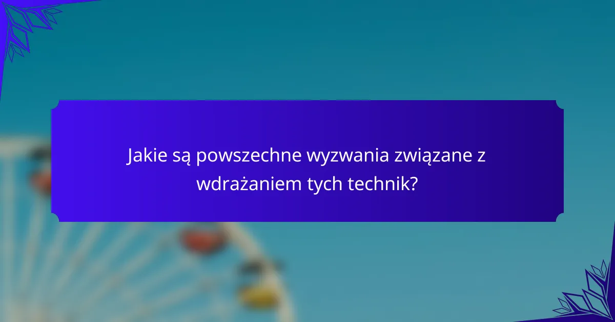 Jakie są powszechne wyzwania związane z wdrażaniem tych technik?