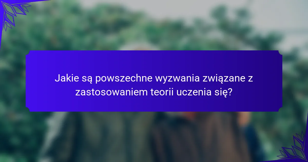 Jakie są powszechne wyzwania związane z zastosowaniem teorii uczenia się?