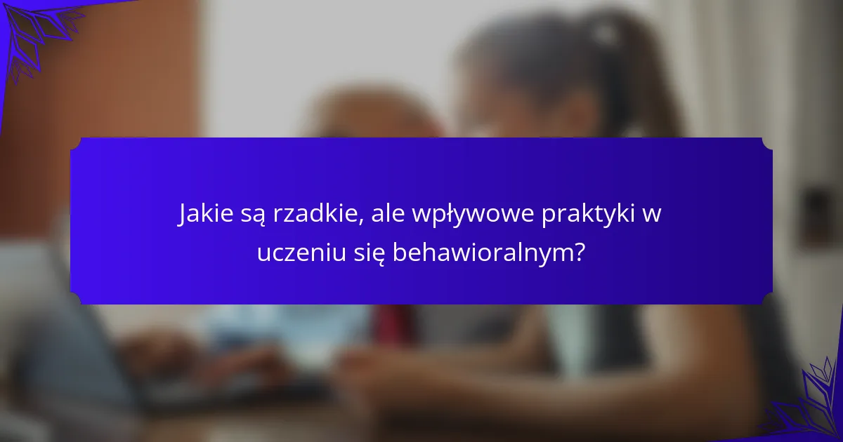 Jakie są rzadkie, ale wpływowe praktyki w uczeniu się behawioralnym?