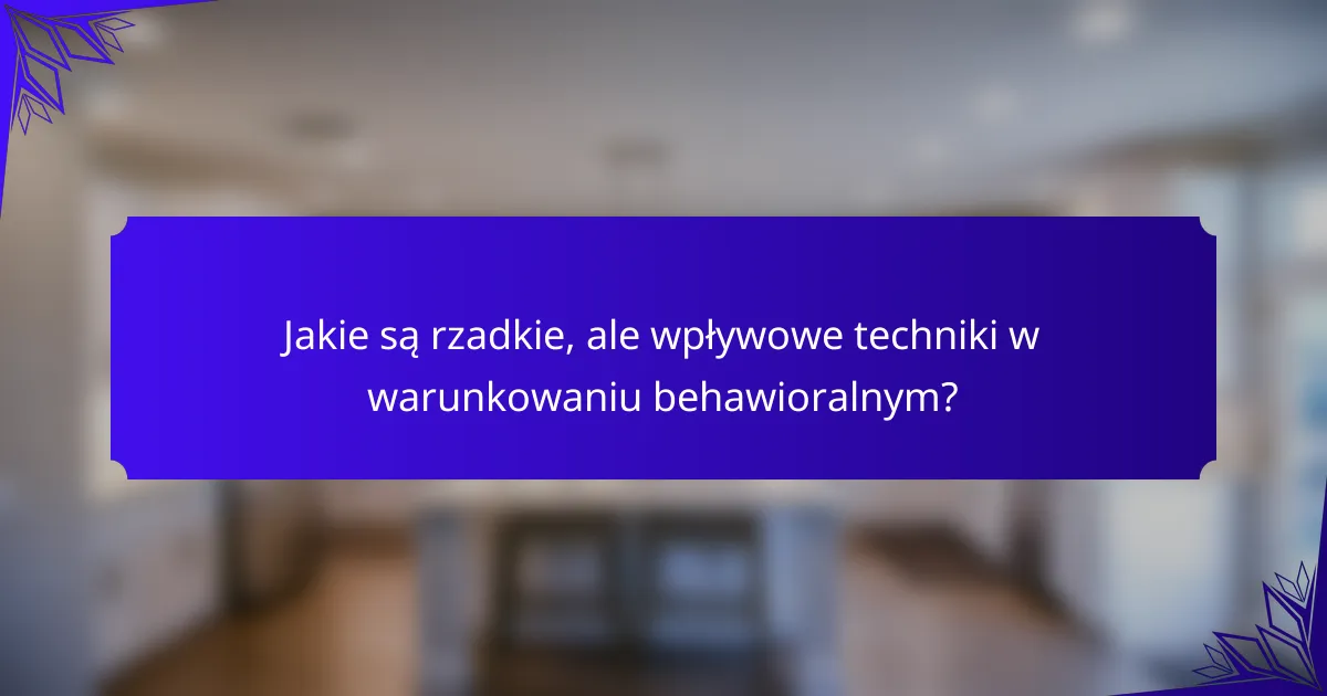 Jakie są rzadkie, ale wpływowe techniki w warunkowaniu behawioralnym?