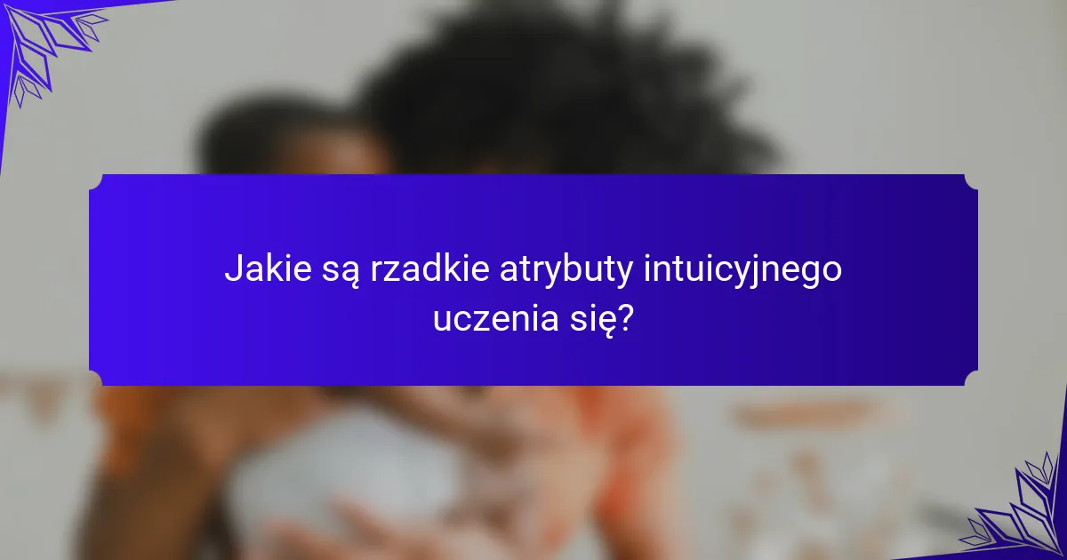 Jakie są rzadkie atrybuty intuicyjnego uczenia się?