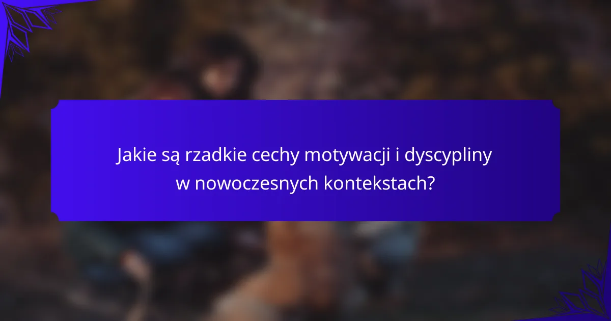 Jakie są rzadkie cechy motywacji i dyscypliny w nowoczesnych kontekstach?