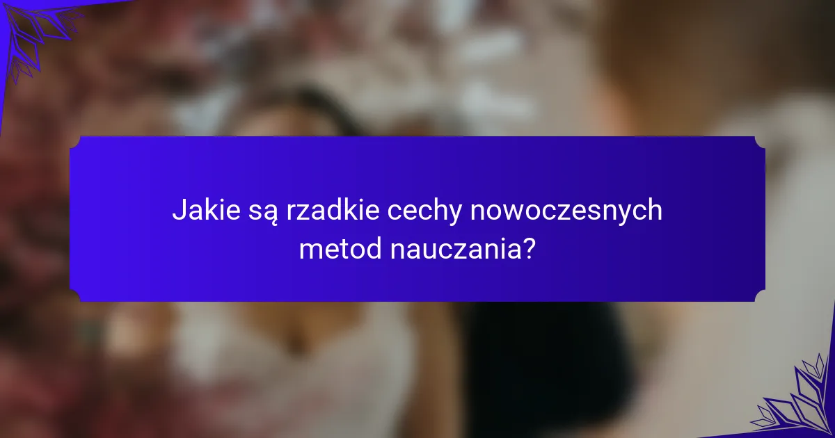 Jakie są rzadkie cechy nowoczesnych metod nauczania?