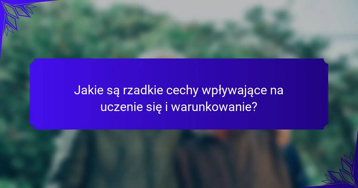 Jakie są rzadkie cechy wpływające na uczenie się i warunkowanie?