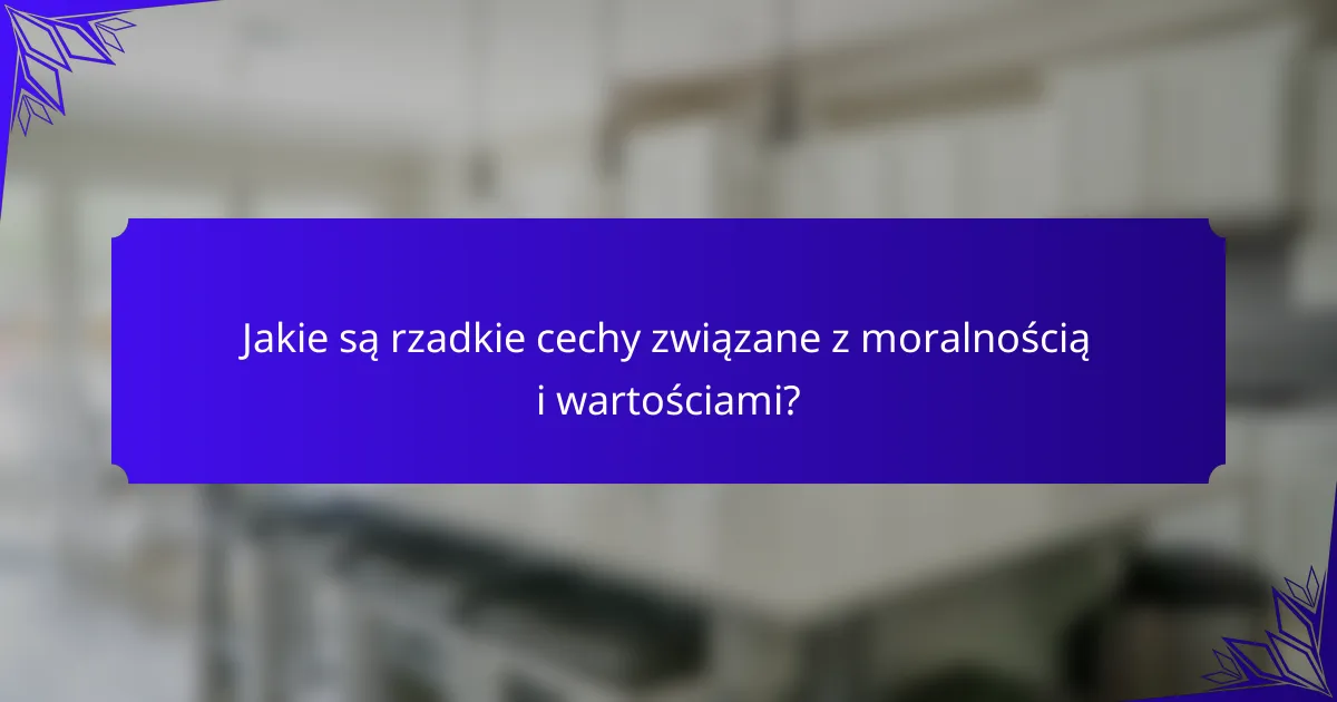 Jakie są rzadkie cechy związane z moralnością i wartościami?