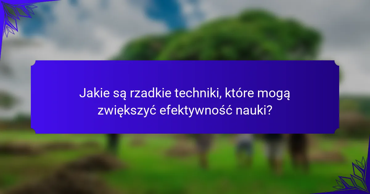 Jakie są rzadkie techniki, które mogą zwiększyć efektywność nauki?
