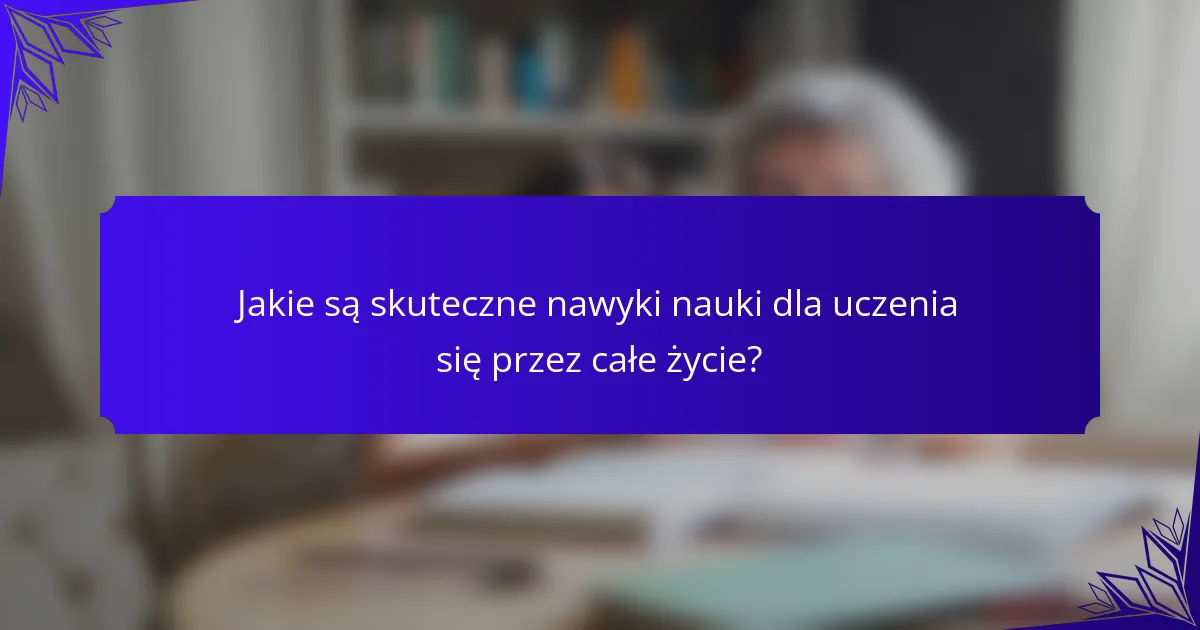 Jakie są skuteczne nawyki nauki dla uczenia się przez całe życie?
