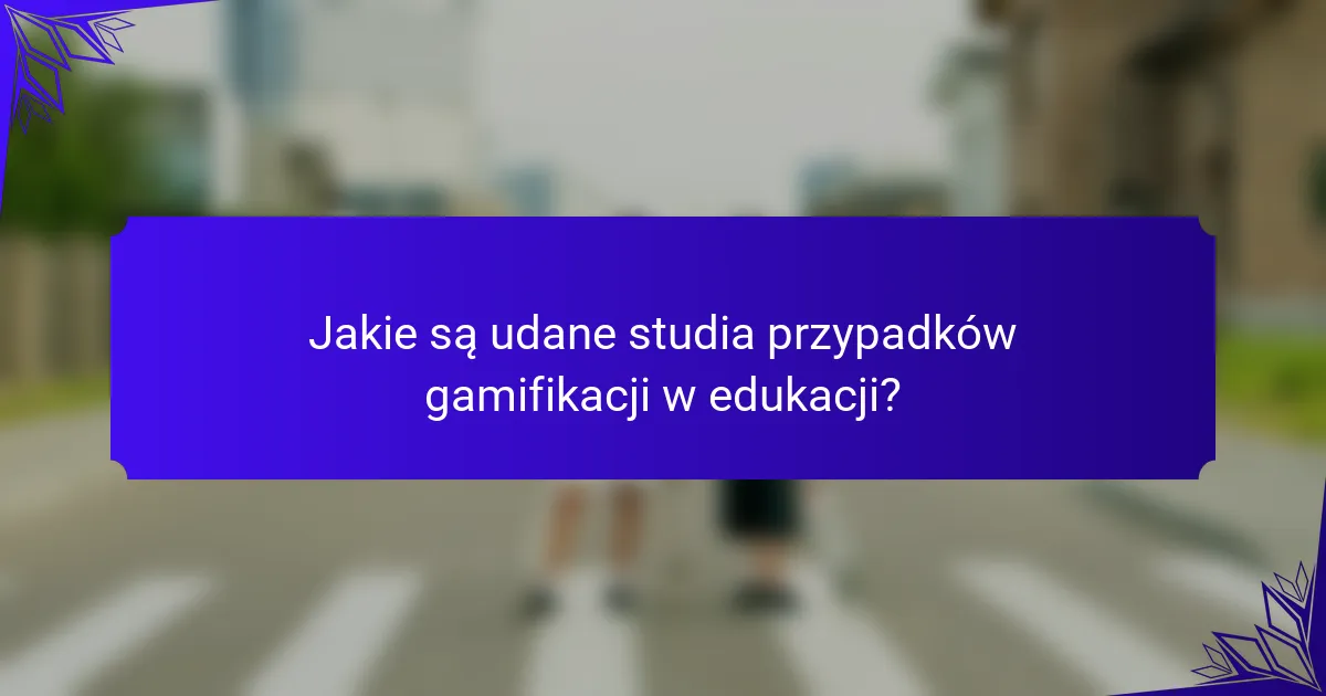 Jakie są udane studia przypadków gamifikacji w edukacji?