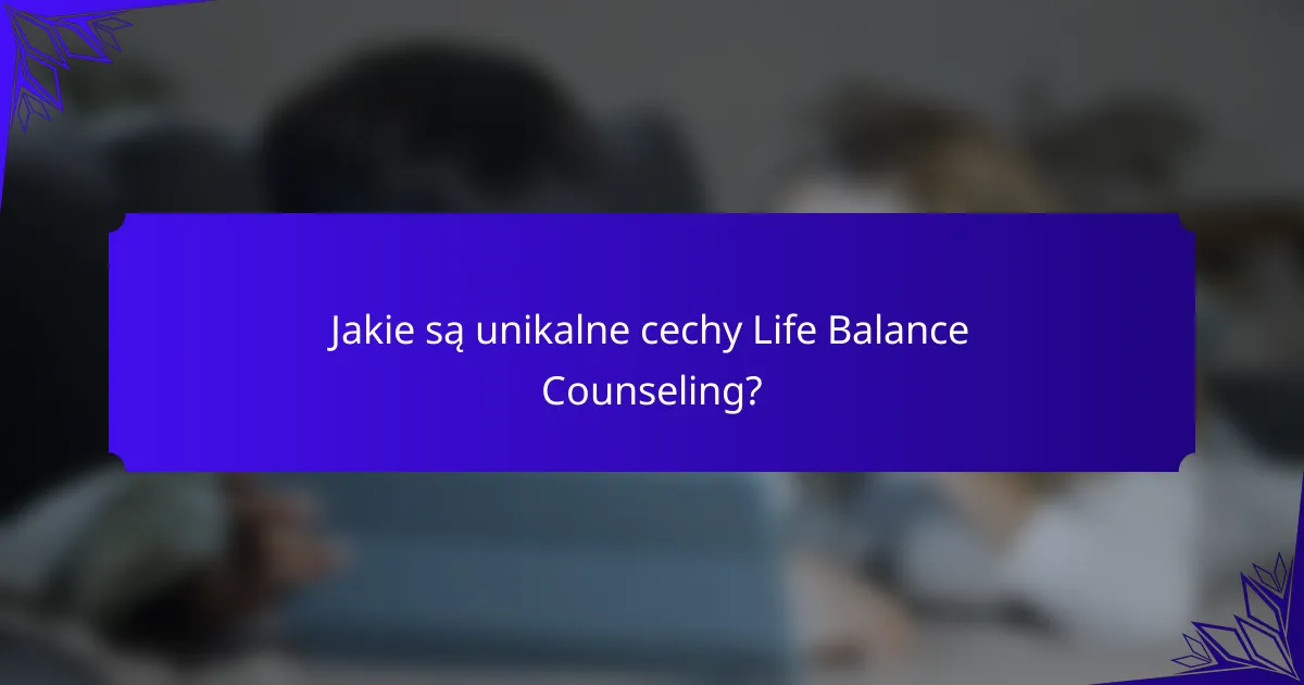 Jakie są unikalne cechy Life Balance Counseling?