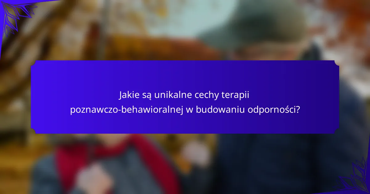 Jakie są unikalne cechy terapii poznawczo-behawioralnej w budowaniu odporności?