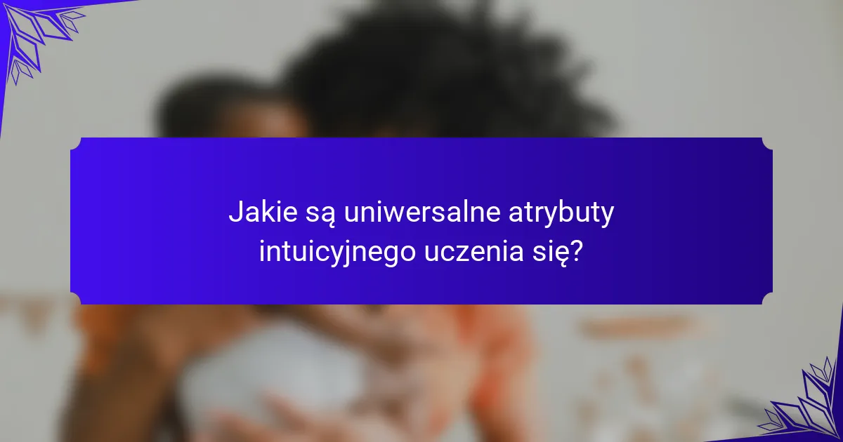 Jakie są uniwersalne atrybuty intuicyjnego uczenia się?