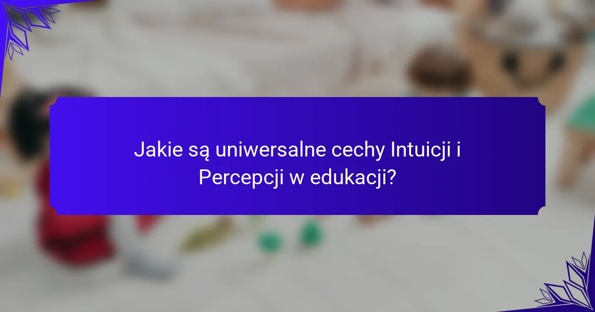 Jakie są uniwersalne cechy Intuicji i Percepcji w edukacji?