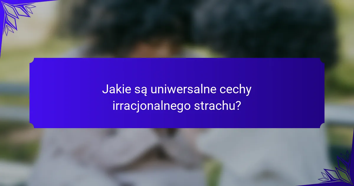 Jakie są uniwersalne cechy irracjonalnego strachu?