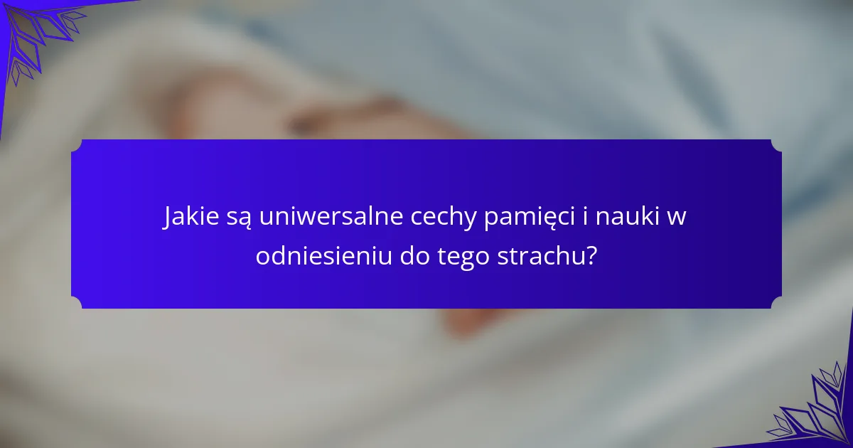 Jakie są uniwersalne cechy pamięci i nauki w odniesieniu do tego strachu?