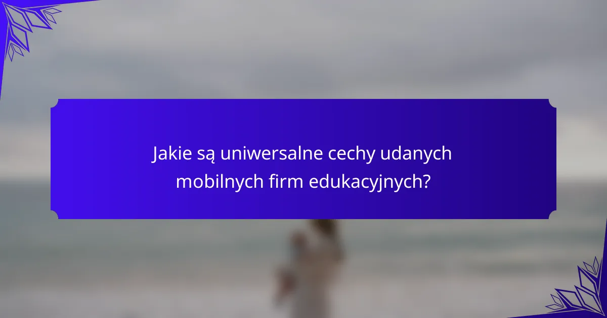 Jakie są uniwersalne cechy udanych mobilnych firm edukacyjnych?