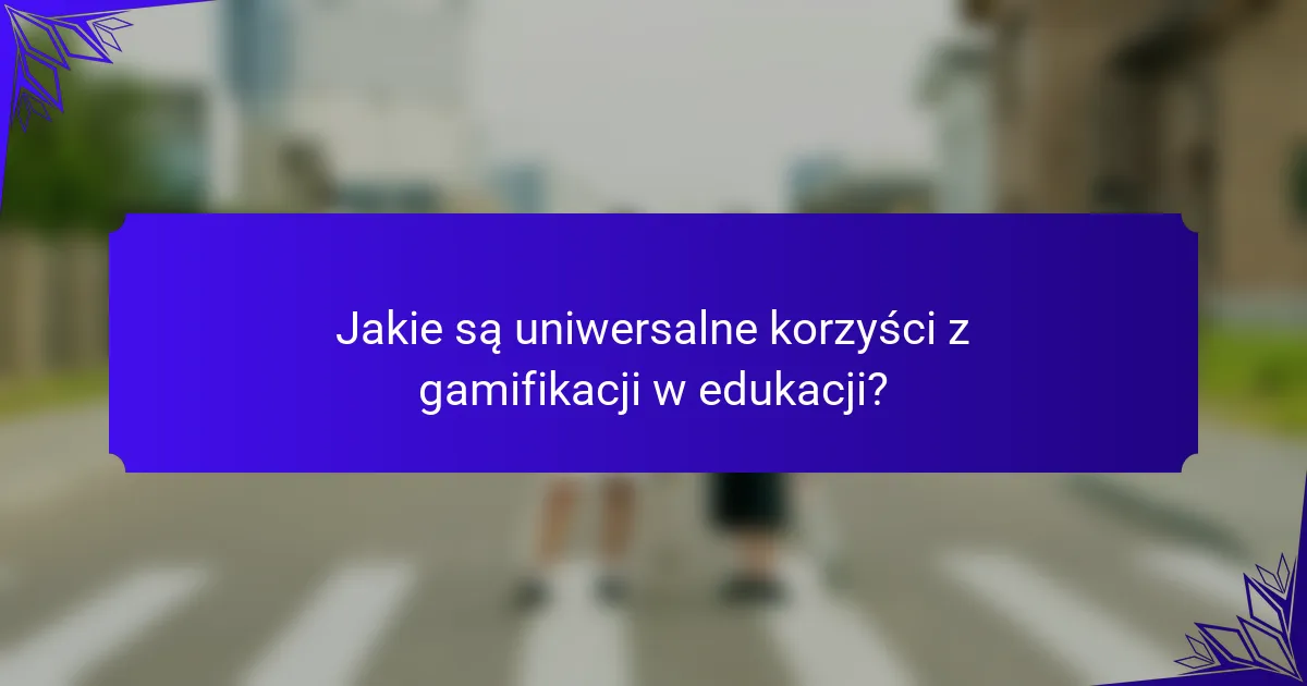Jakie są uniwersalne korzyści z gamifikacji w edukacji?