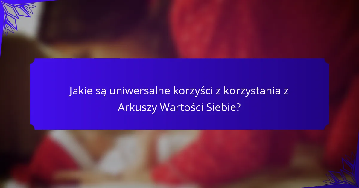 Jakie są uniwersalne korzyści z korzystania z Arkuszy Wartości Siebie?