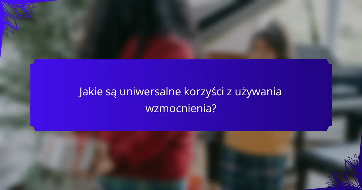 Jakie są uniwersalne korzyści z używania wzmocnienia?