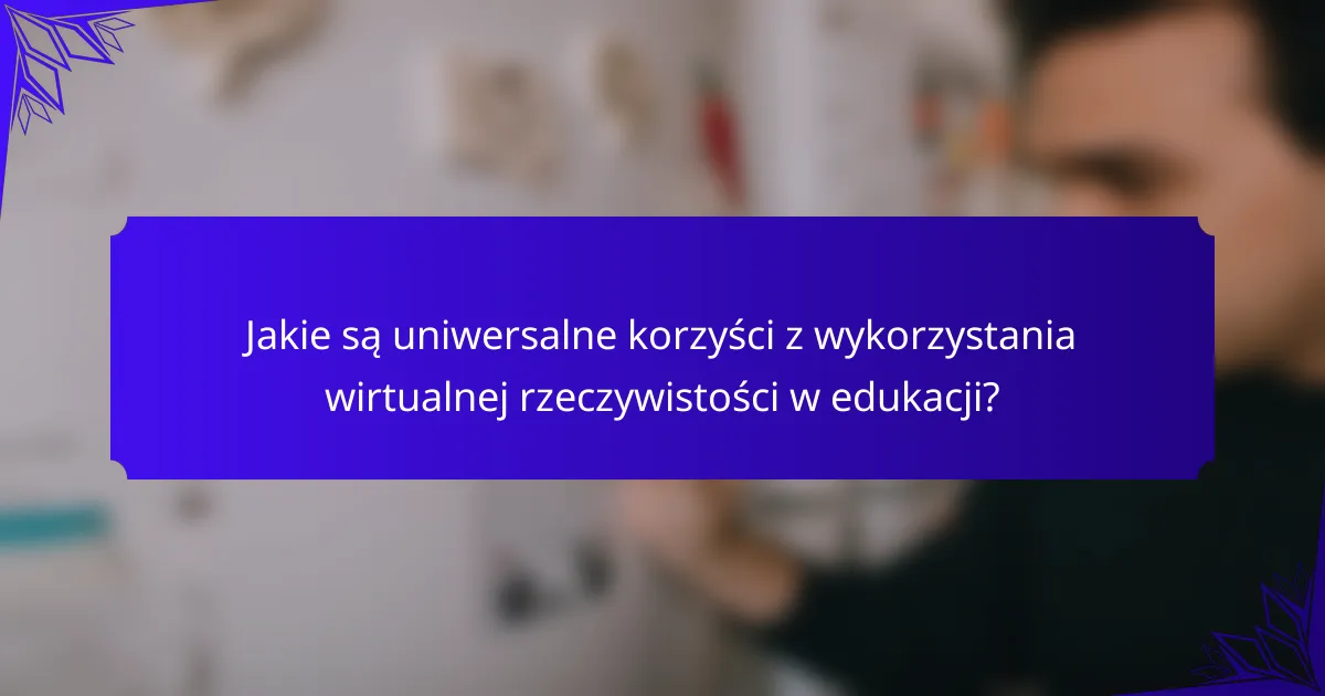 Jakie są uniwersalne korzyści z wykorzystania wirtualnej rzeczywistości w edukacji?