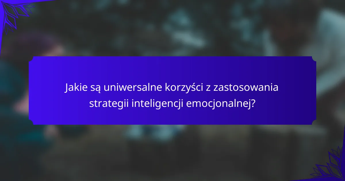 Jakie są uniwersalne korzyści z zastosowania strategii inteligencji emocjonalnej?