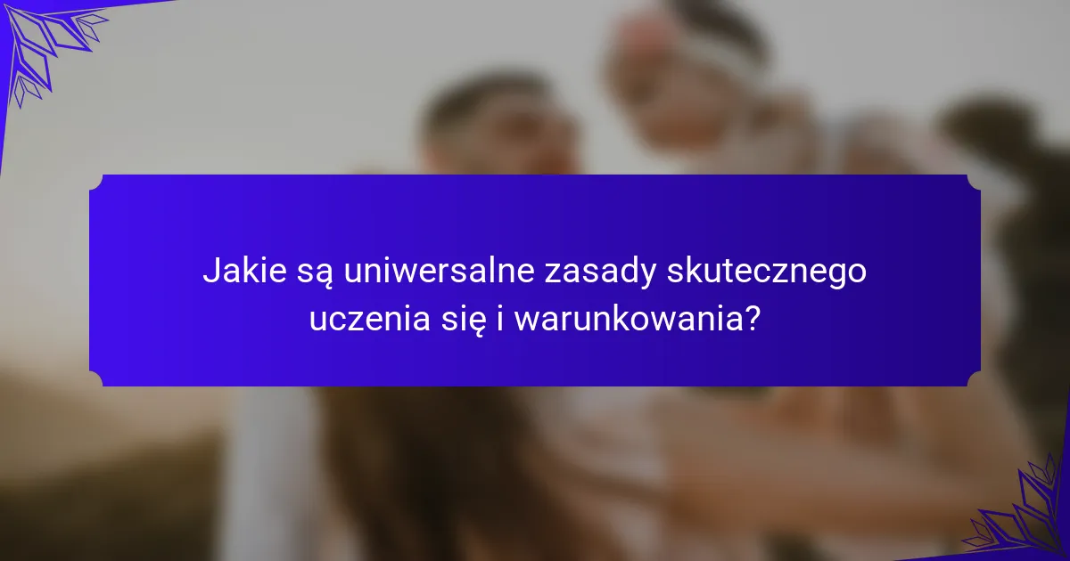 Jakie są uniwersalne zasady skutecznego uczenia się i warunkowania?