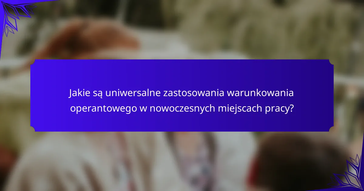 Jakie są uniwersalne zastosowania warunkowania operantowego w nowoczesnych miejscach pracy?