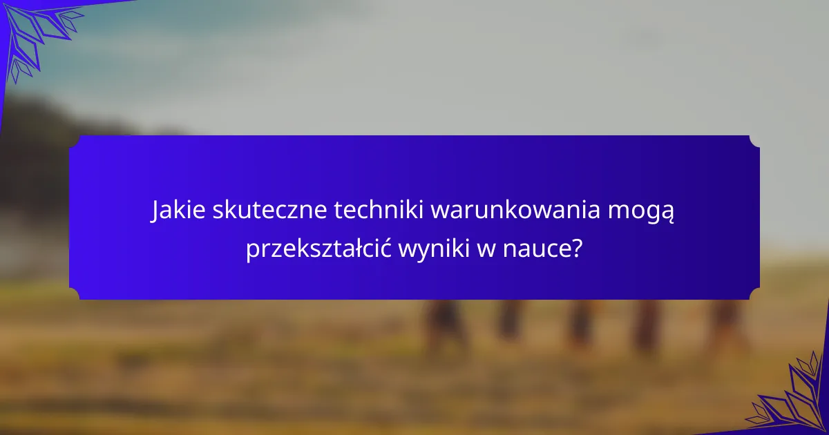 Jakie skuteczne techniki warunkowania mogą przekształcić wyniki w nauce?