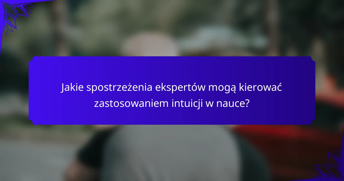 Jakie spostrzeżenia ekspertów mogą kierować zastosowaniem intuicji w nauce?