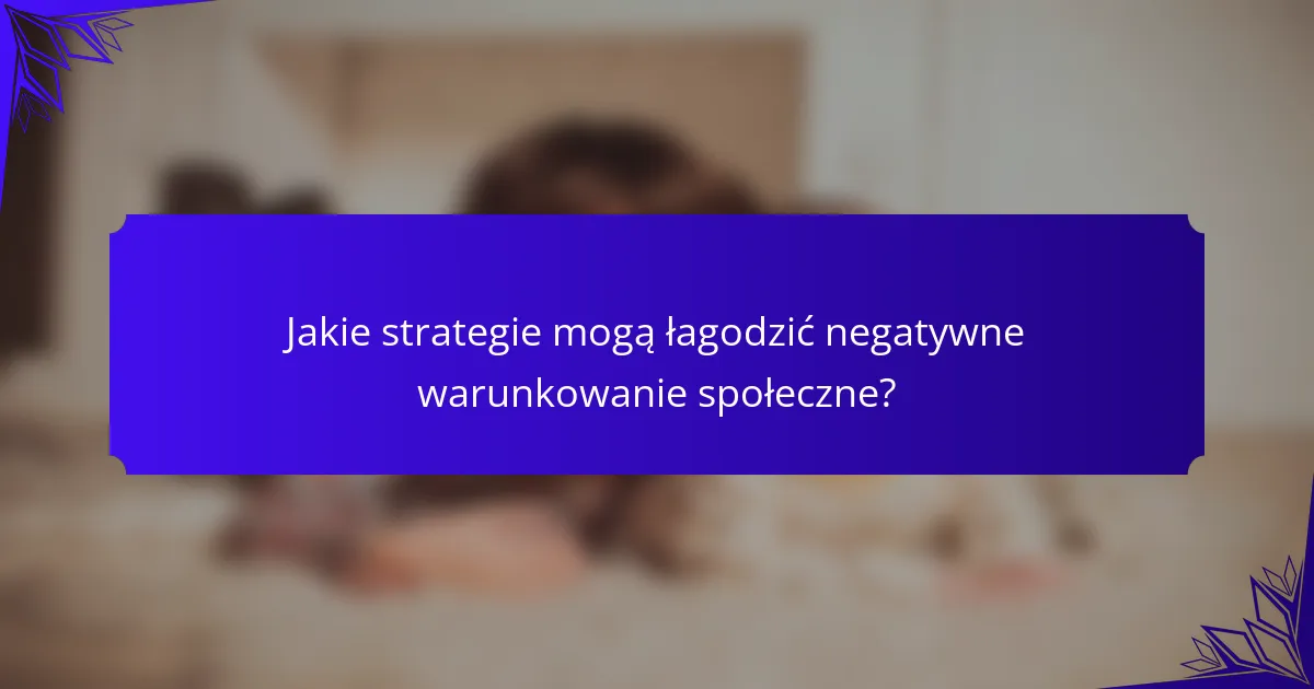 Jakie strategie mogą łagodzić negatywne warunkowanie społeczne?