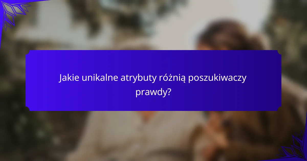 Jakie unikalne atrybuty różnią poszukiwaczy prawdy?