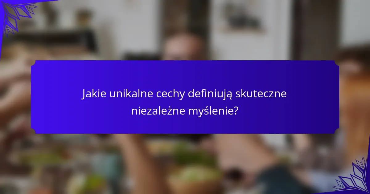 Jakie unikalne cechy definiują skuteczne niezależne myślenie?