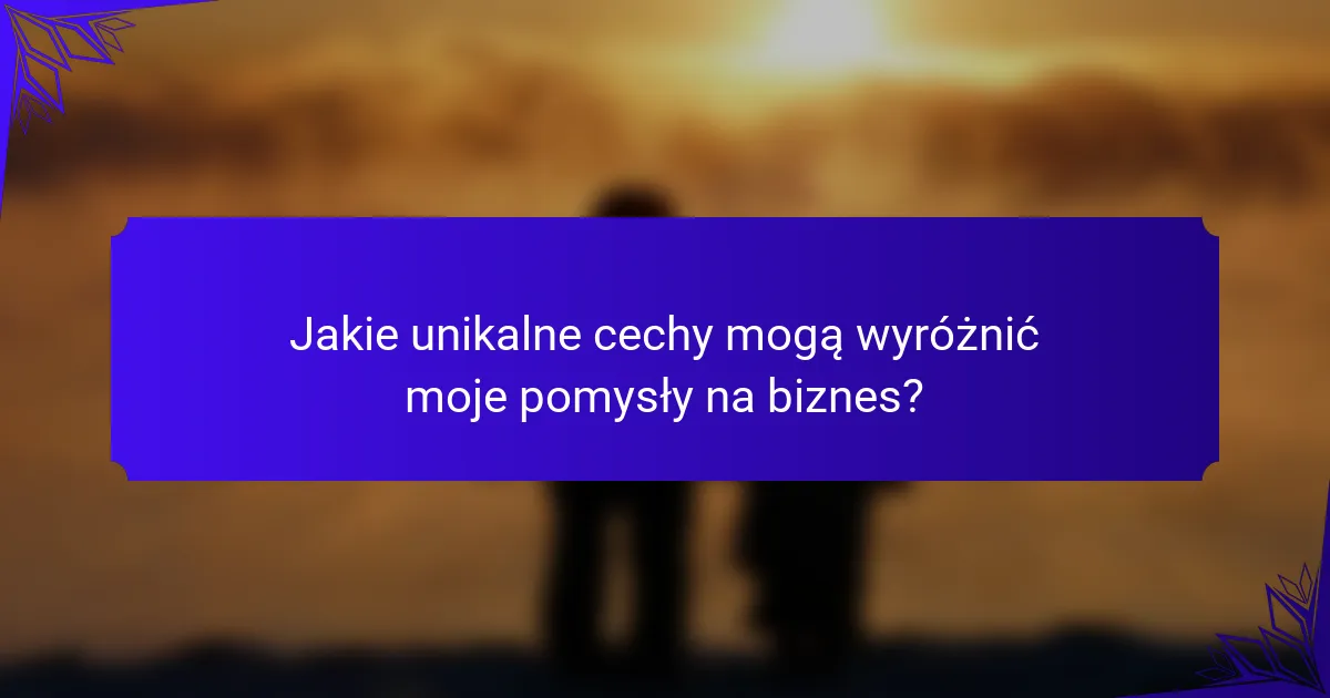 Jakie unikalne cechy mogą wyróżnić moje pomysły na biznes?