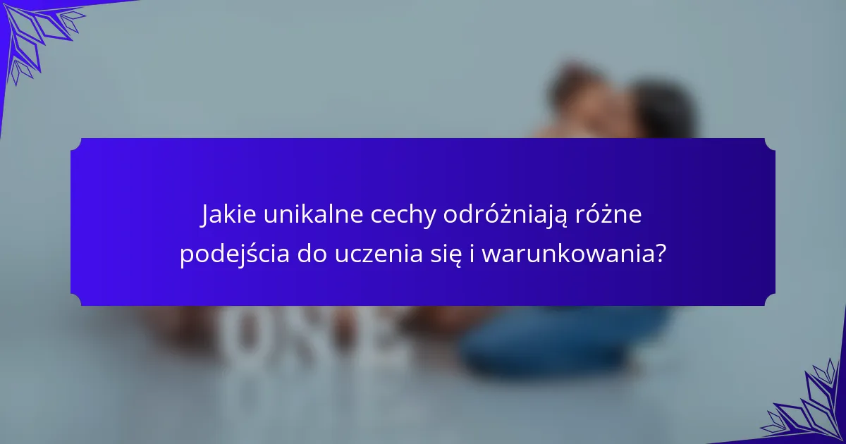Jakie unikalne cechy odróżniają różne podejścia do uczenia się i warunkowania?