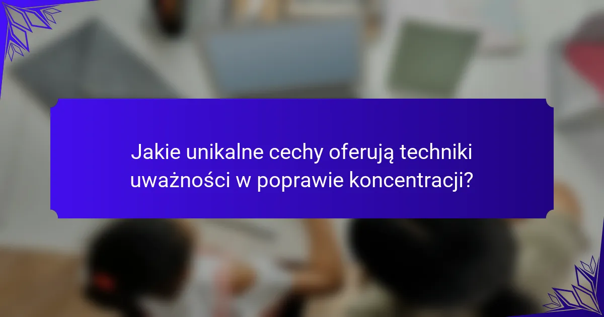 Jakie unikalne cechy oferują techniki uważności w poprawie koncentracji?