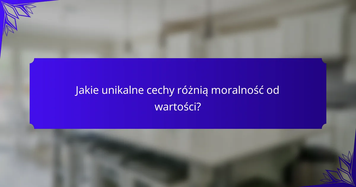Jakie unikalne cechy różnią moralność od wartości?