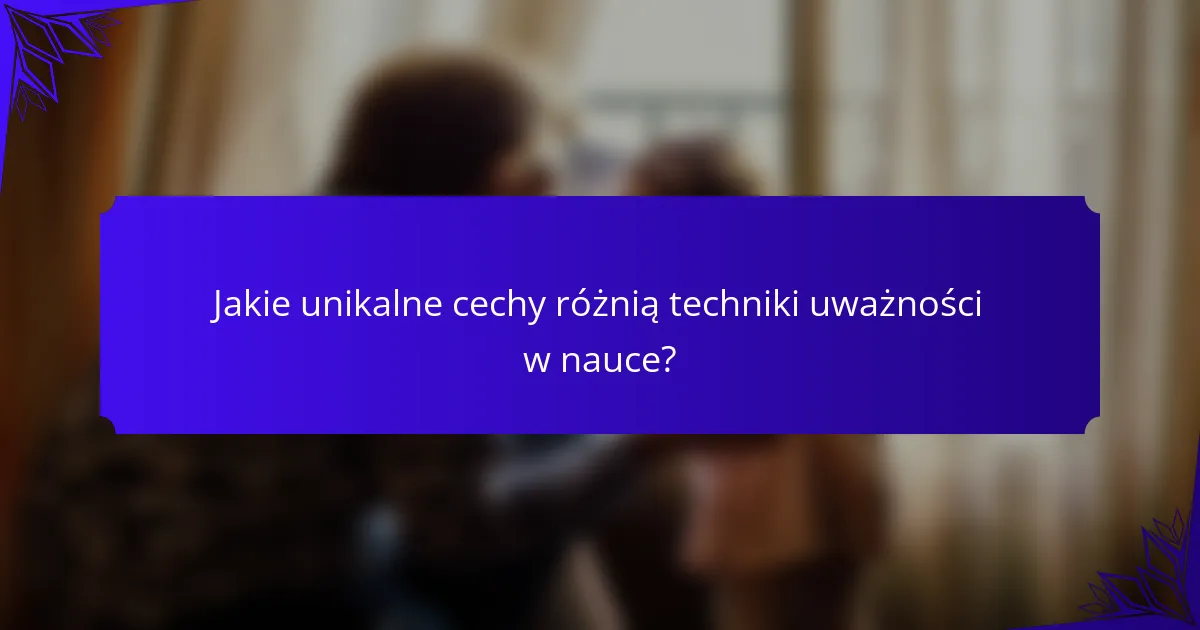 Jakie unikalne cechy różnią techniki uważności w nauce?