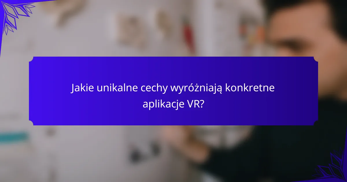 Jakie unikalne cechy wyróżniają konkretne aplikacje VR?