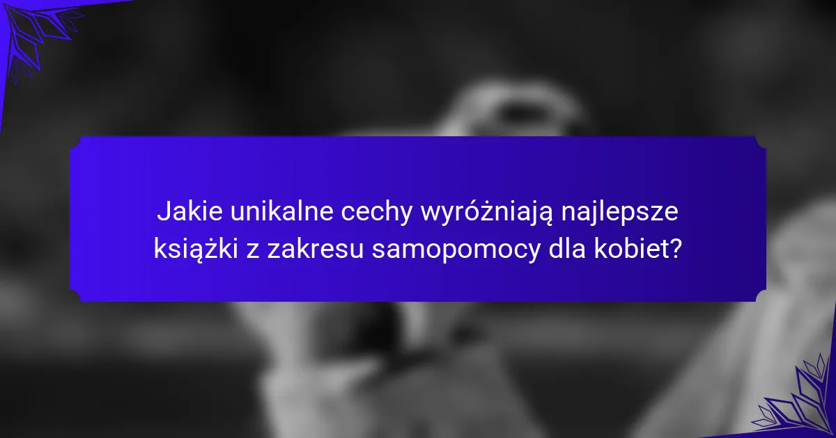 Jakie unikalne cechy wyróżniają najlepsze książki z zakresu samopomocy dla kobiet?