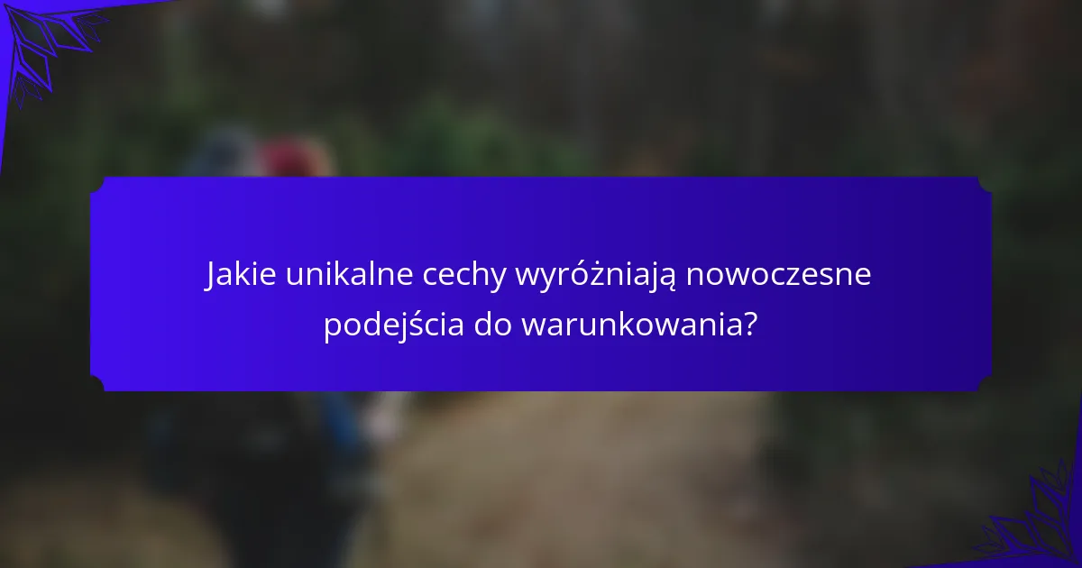 Jakie unikalne cechy wyróżniają nowoczesne podejścia do warunkowania?