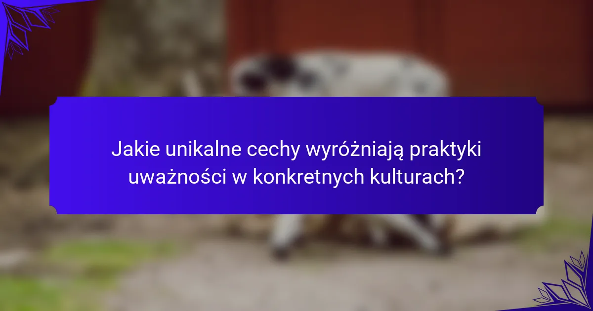 Jakie unikalne cechy wyróżniają praktyki uważności w konkretnych kulturach?
